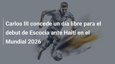 Carlos III concede un día libre para el debut de Escocia ante Haití en el Mundial 2026