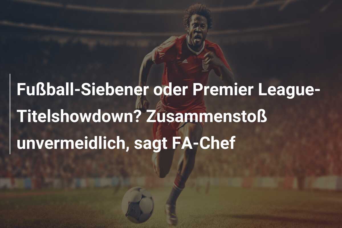 Fußball-Siebener oder Premier League-Titelshowdown? Zusammenstoß unvermeidlich, sagt FA-Chef