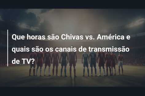 Que horas são Chivas vs. América e quais são os canais de transmissão de TV?
