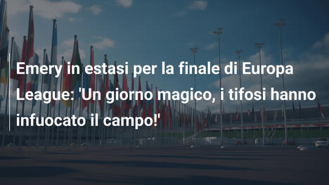 Emery in estasi per la finale di Europa League: 'Un giorno magico, i tifosi hanno infuocato il campo!'