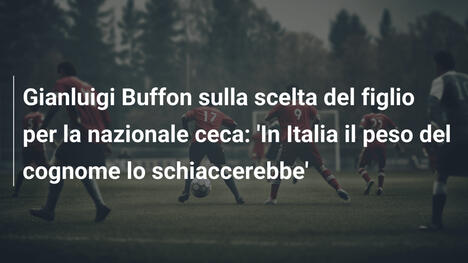 Gianluigi Buffon sulla scelta del figlio per la nazionale ceca: 'In Italia il peso del cognome lo schiaccerebbe'