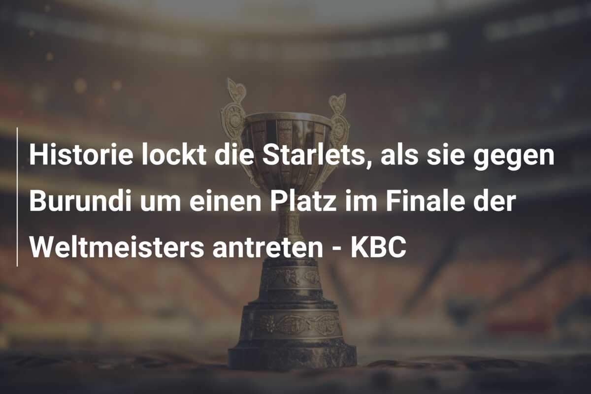 Historie lockt die Starlets, als sie gegen Burundi um einen Platz im Finale der Weltmeisters antreten – KBC