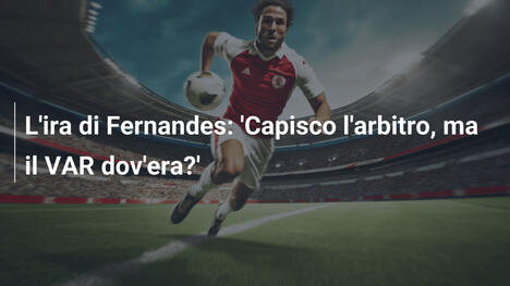L'ira di Fernandes: 'Capisco l'arbitro, ma il VAR dov'era?'