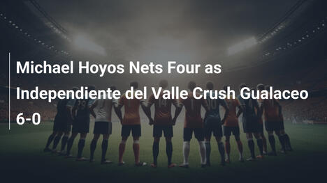 Michael Hoyos strzela cztery gole, gdy Independiente del Valle miażdży Gualaceo 6-0
