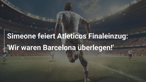 Simeone feiert Atleticos Finaleinzug: 'Wir waren Barcelona überlegen!'
