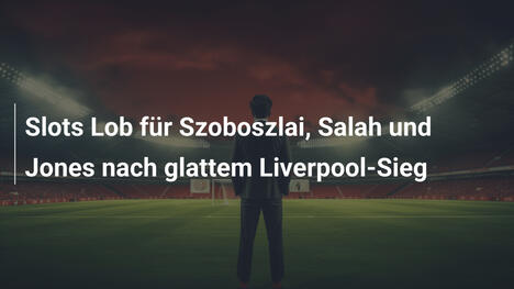 Slots Lob für Szoboszlai, Salah und Jones nach glattem Liverpool-Sieg