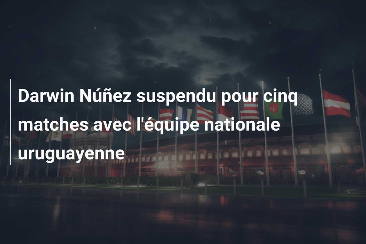 Darwin Núñez suspendu pour cinq matches avec l’équipe nationale uruguayenne