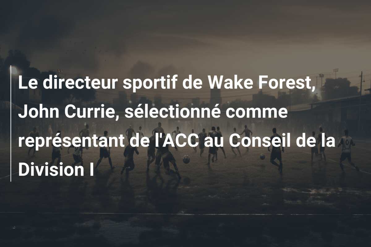 Le directeur sportif de Wake Forest, John Currie, sélectionné comme représentant de l’ACC au Conseil de la Division I