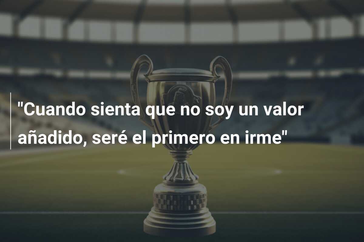 “Cuando sienta que no soy un valor añadido, seré el primero en irme”