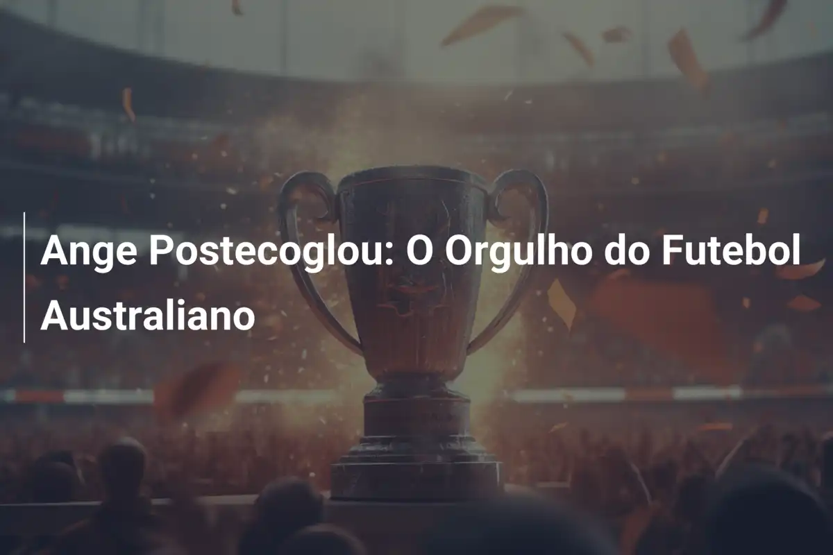 Ange Postecoglou: O Orgulho do Futebol Australiano