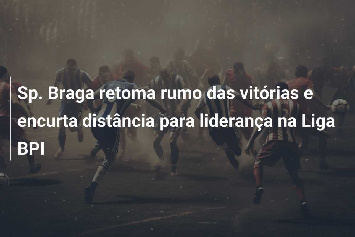 Sp. Braga retoma rumo das vitórias e encurta distância para liderança na Liga BPI
