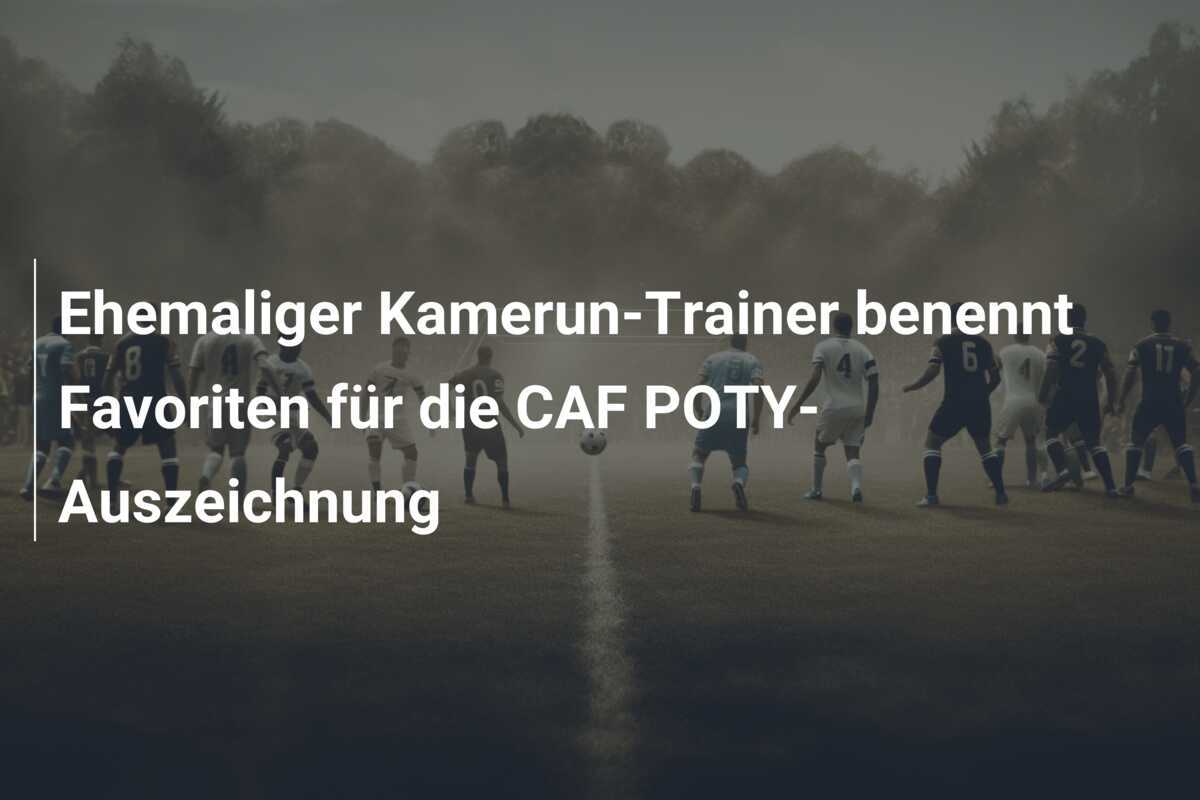 Ehemaliger Kamerun-Trainer benennt Favoriten für die CAF POTY-Auszeichnung