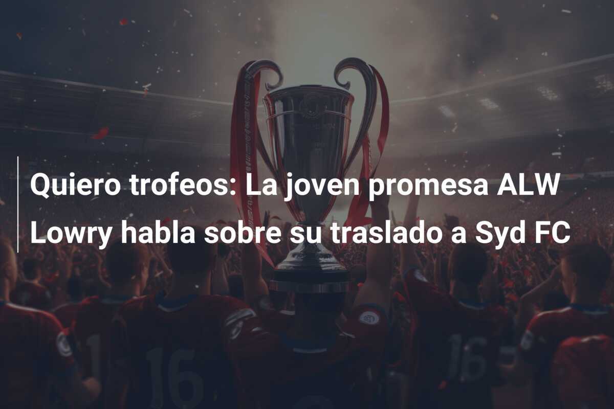 Quiero trofeos: La joven promesa ALW Lowry habla sobre su traslado a Syd FC
