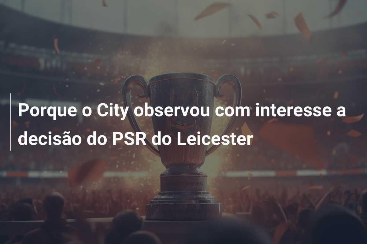 Porque o City observou com interesse a decisão do PSR do Leicester