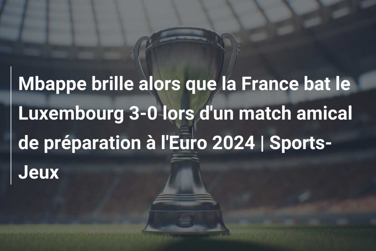 Mbappe brille alors que la France bat le Luxembourg 3-0 lors d’un match amical de préparation à l’Euro 2024 | Sports-Jeux