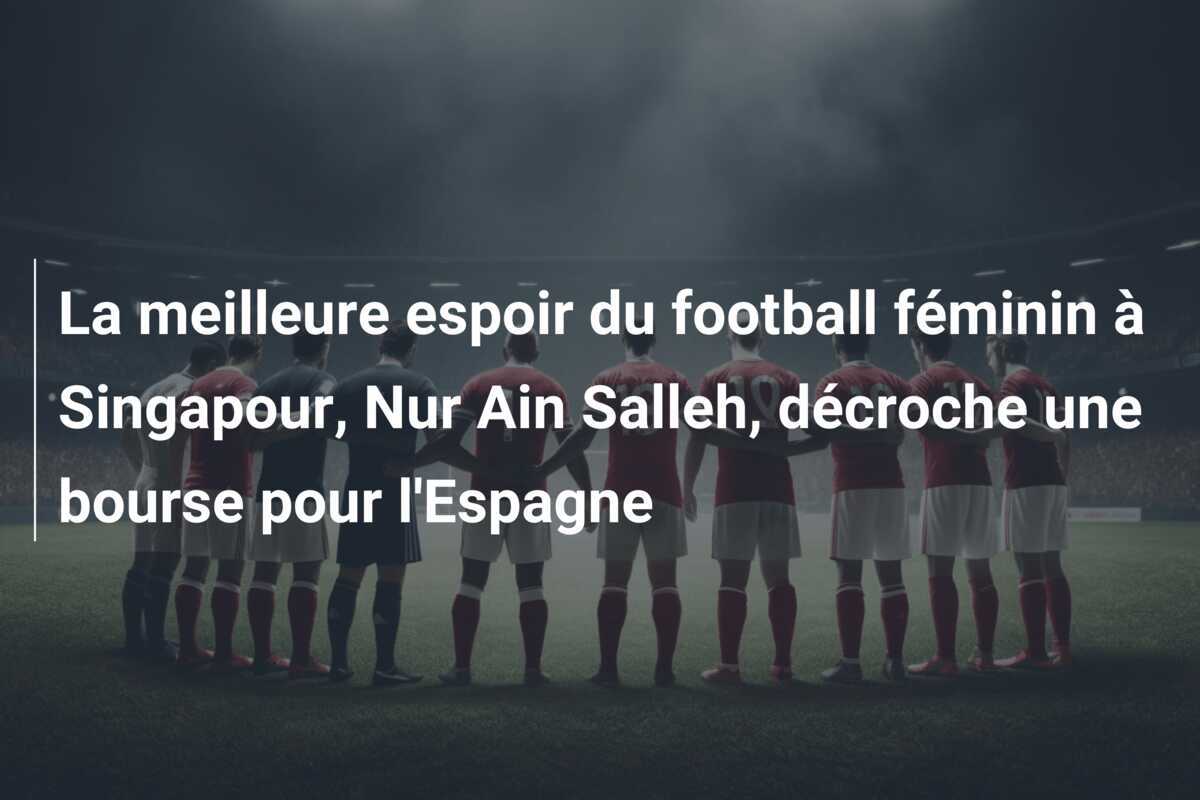 La meilleure espoir du football féminin à Singapour, Nur Ain Salleh, décroche une bourse pour l'Espagne