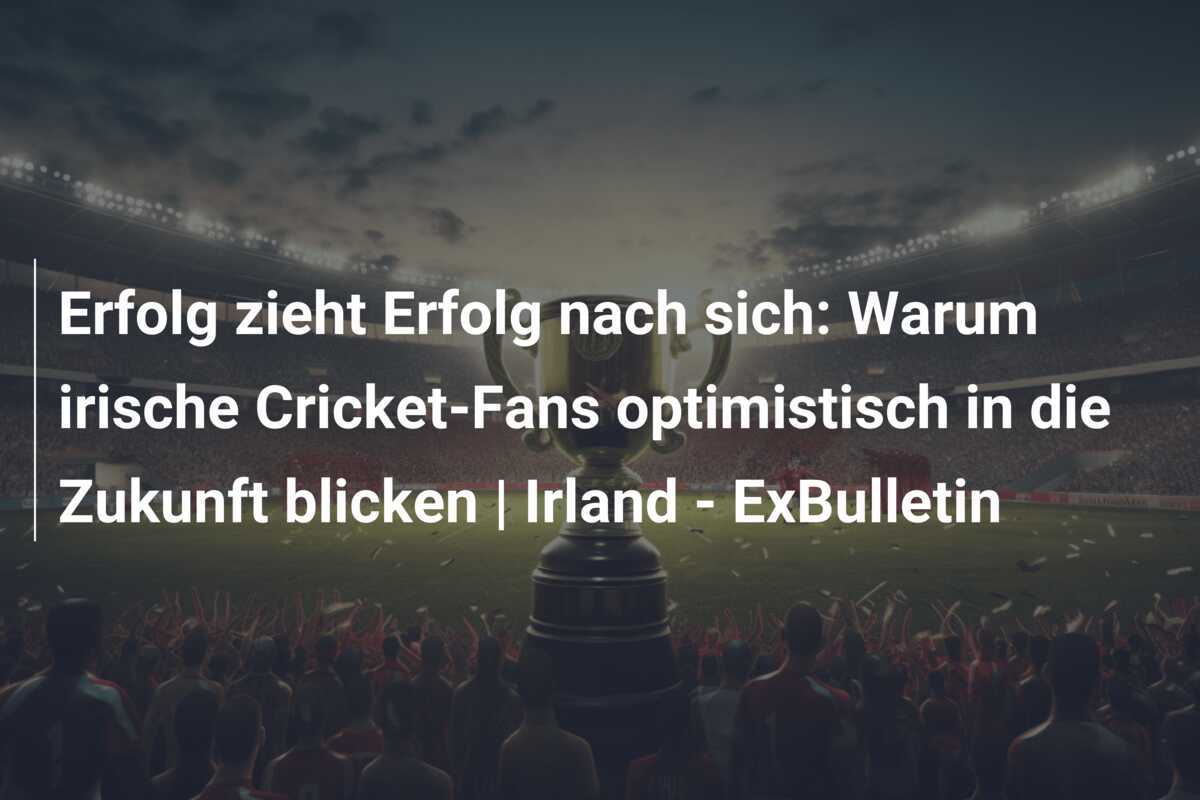 Erfolg zieht Erfolg nach sich: Warum irische Cricket-Fans optimistisch in die Zukunft blicken | Irland - ExBulletin