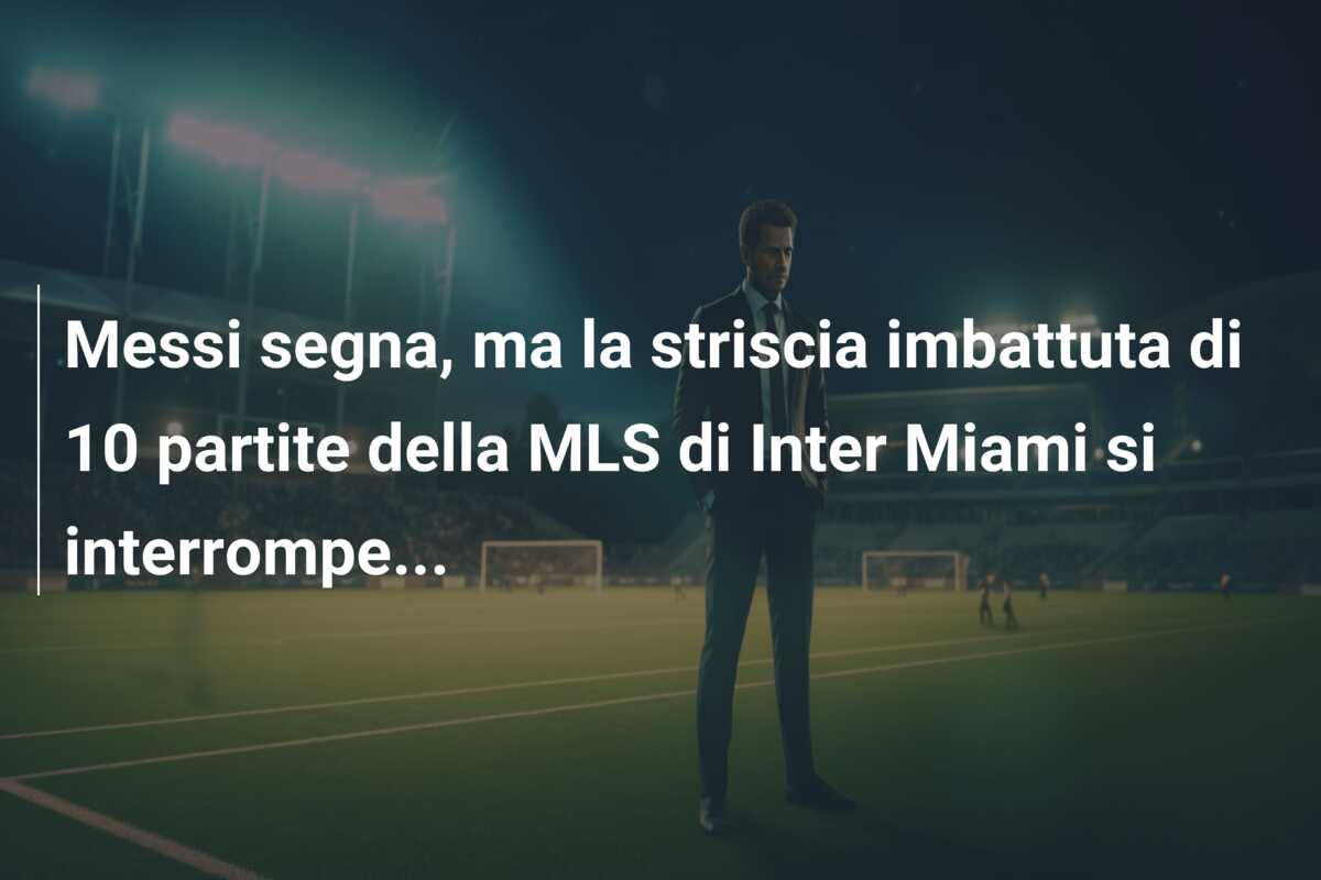 Messi segna, ma la striscia imbattuta di 10 partite della MLS di Inter Miami si interrompe…
