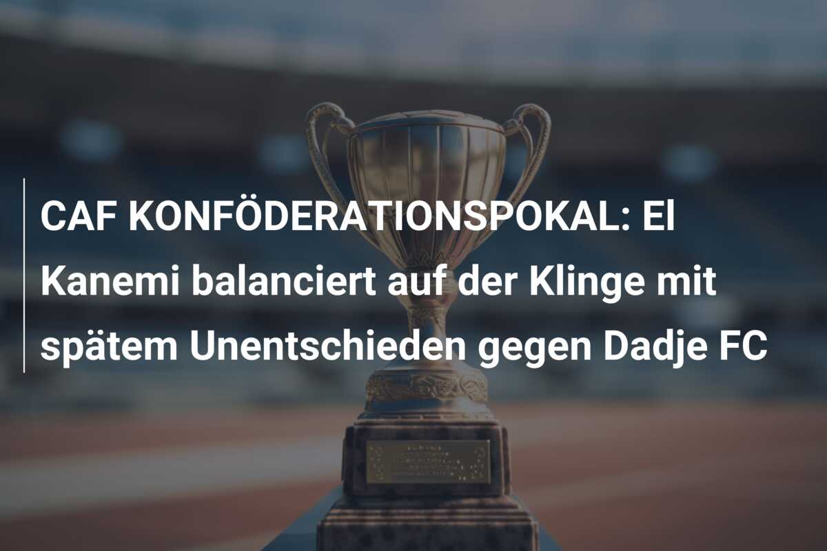 CAF KONFÖDERATIONSPOKAL: El Kanemi balanciert auf der Klinge mit spätem Unentschieden gegen Dadje FC