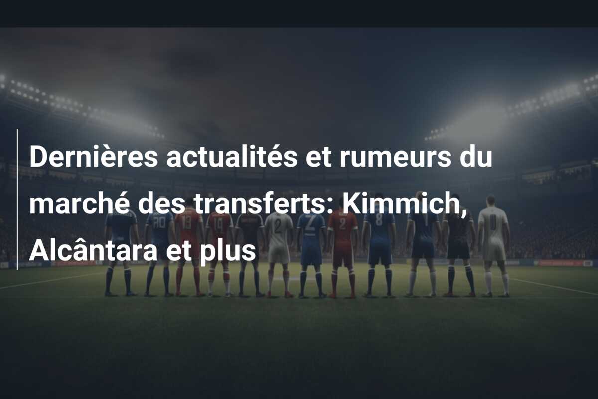 Dernières actualités et rumeurs du marché des transferts: Kimmich, Alcântara et plus