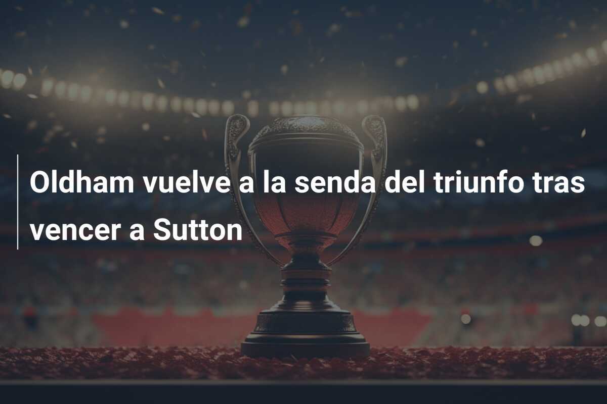 Oldham vuelve a la senda del triunfo tras vencer a Sutton