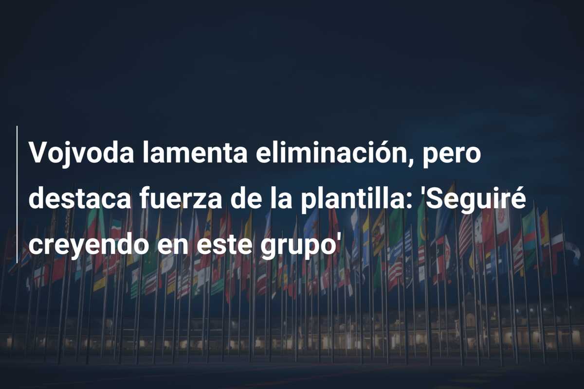 Vojvoda lamenta eliminación, pero destaca fuerza de la plantilla: ‘Seguiré creyendo en este grupo’