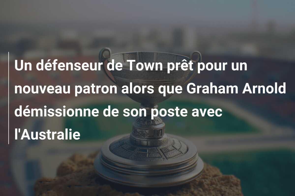 Un défenseur de Town prêt pour un nouveau patron alors que Graham Arnold démissionne de son poste avec l'Australie