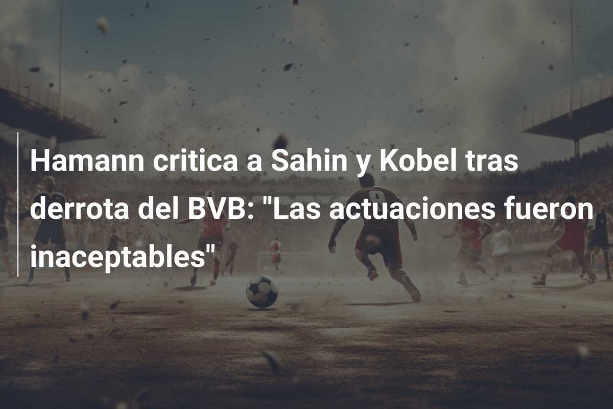 Hamann critica a Sahin y Kobel tras derrota del BVB: "Las actuaciones fueron inaceptables"