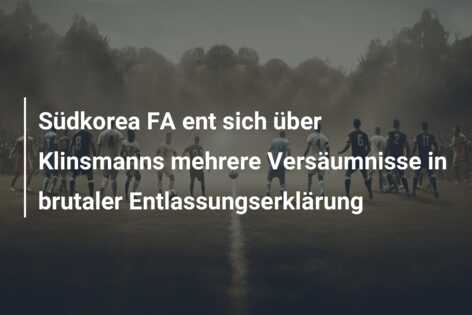 Südkorea FA ent sich über Klinsmanns mehrere Versäumnisse in brutaler Entlassungserklärung