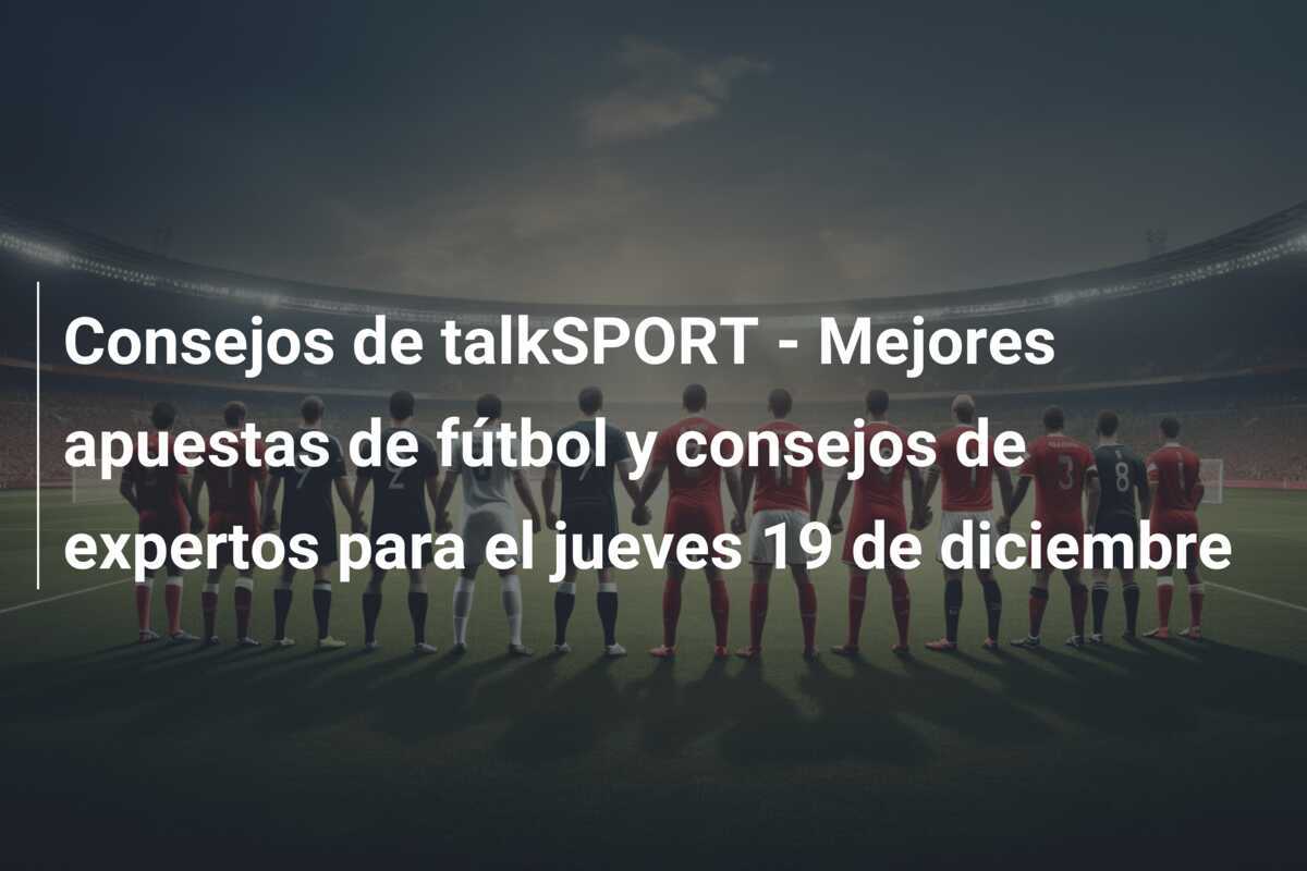 Consejos de talkSPORT - Mejores apuestas de fútbol y consejos de expertos para el jueves 19 de diciembre