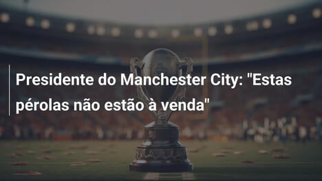 Presidente do Manchester City: "Estas pérolas não estão à venda"