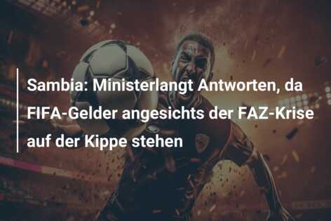 Sambia: Ministerlangt Antworten, da FIFA-Gelder angesichts der FAZ-Krise auf der Kippe stehen