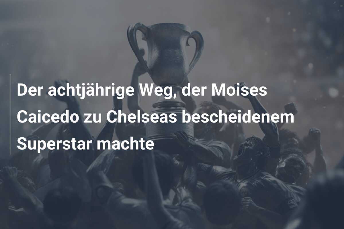 Der achtjährige Weg, der Moises Caicedo zu Chelseas bescheidenem Superstar machte