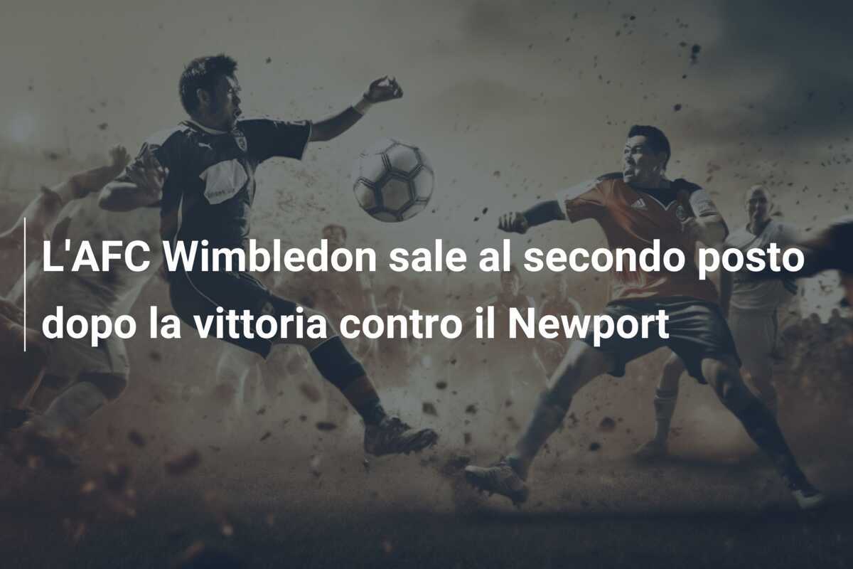L'AFC Wimbledon sale al secondo posto dopo la vittoria contro il Newport