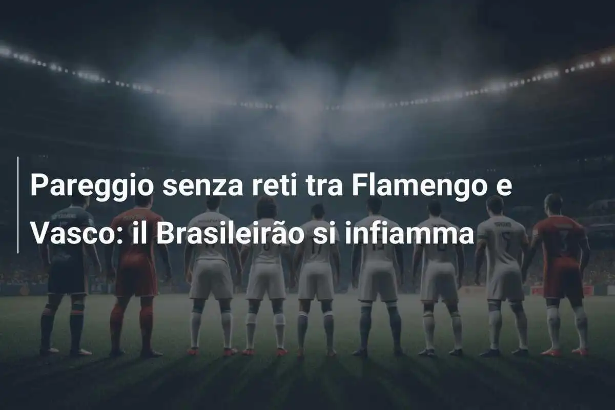 Pareggio senza reti tra Flamengo e Vasco: il Brasileirão si infiamma
