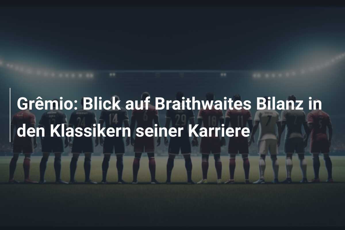 Grêmio: Blick auf Braithwaites Bilanz in den Klassikern seiner Karriere