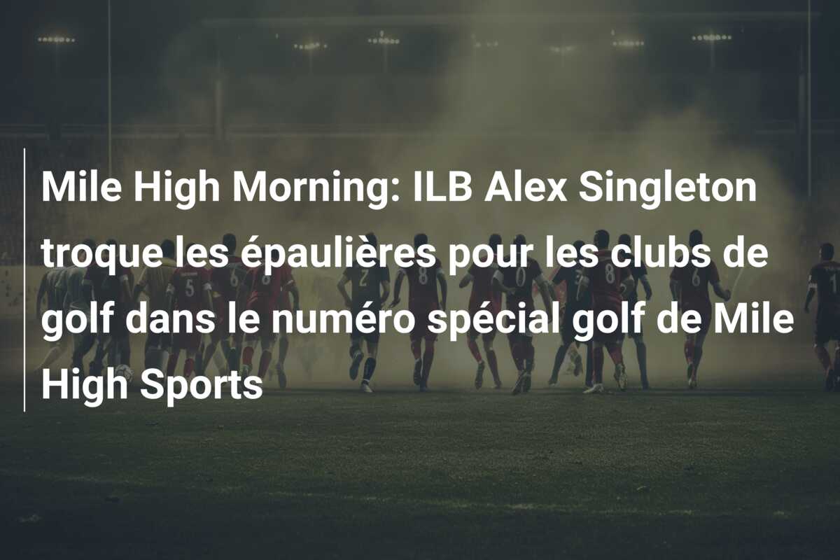 Mile High Morning: ILB Alex Singleton troque les épaulières pour les clubs de golf dans le numéro spécial golf de Mile High Sports