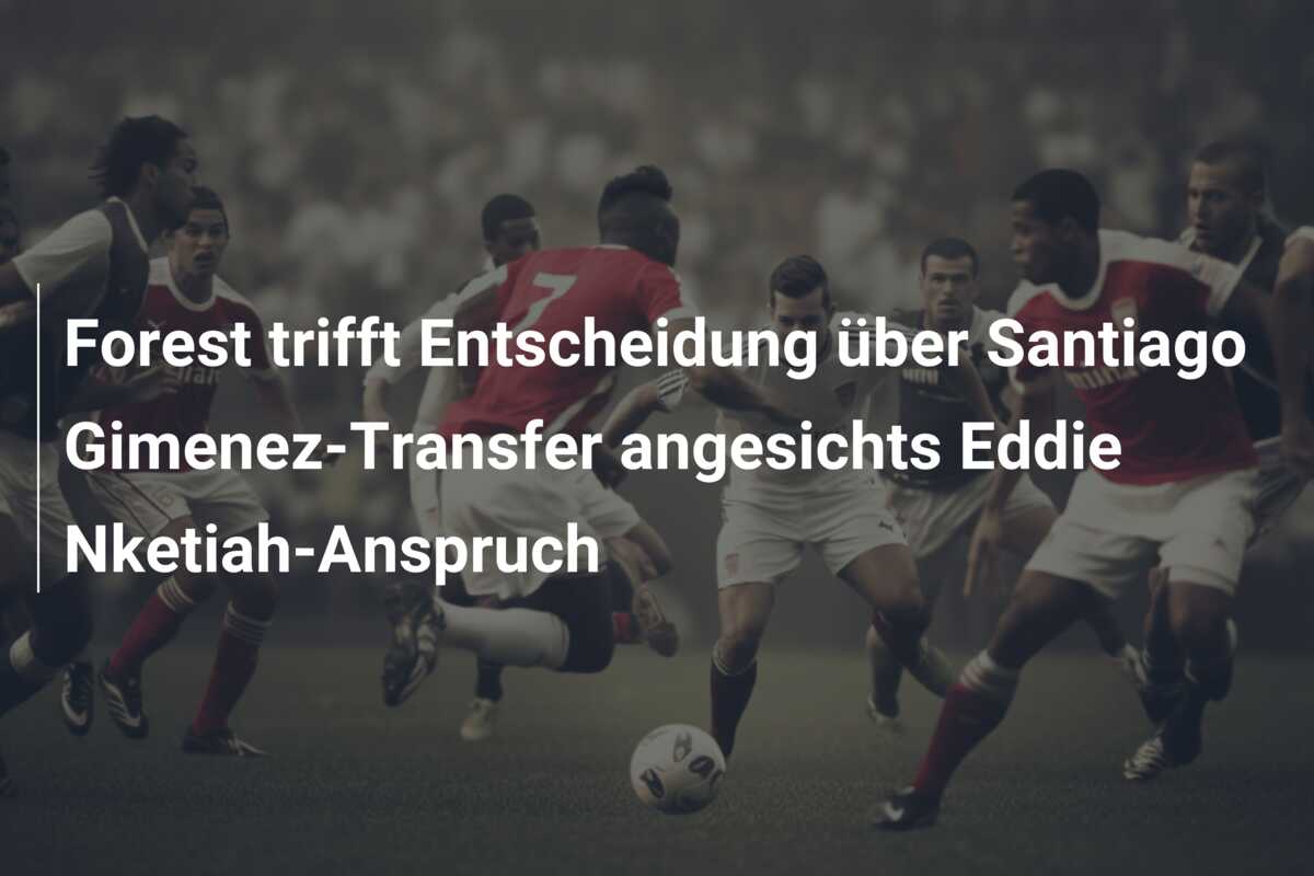 Forest trifft Entscheidung über Santiago Gimenez-Transfer angesichts Eddie Nketiah-Anspruch