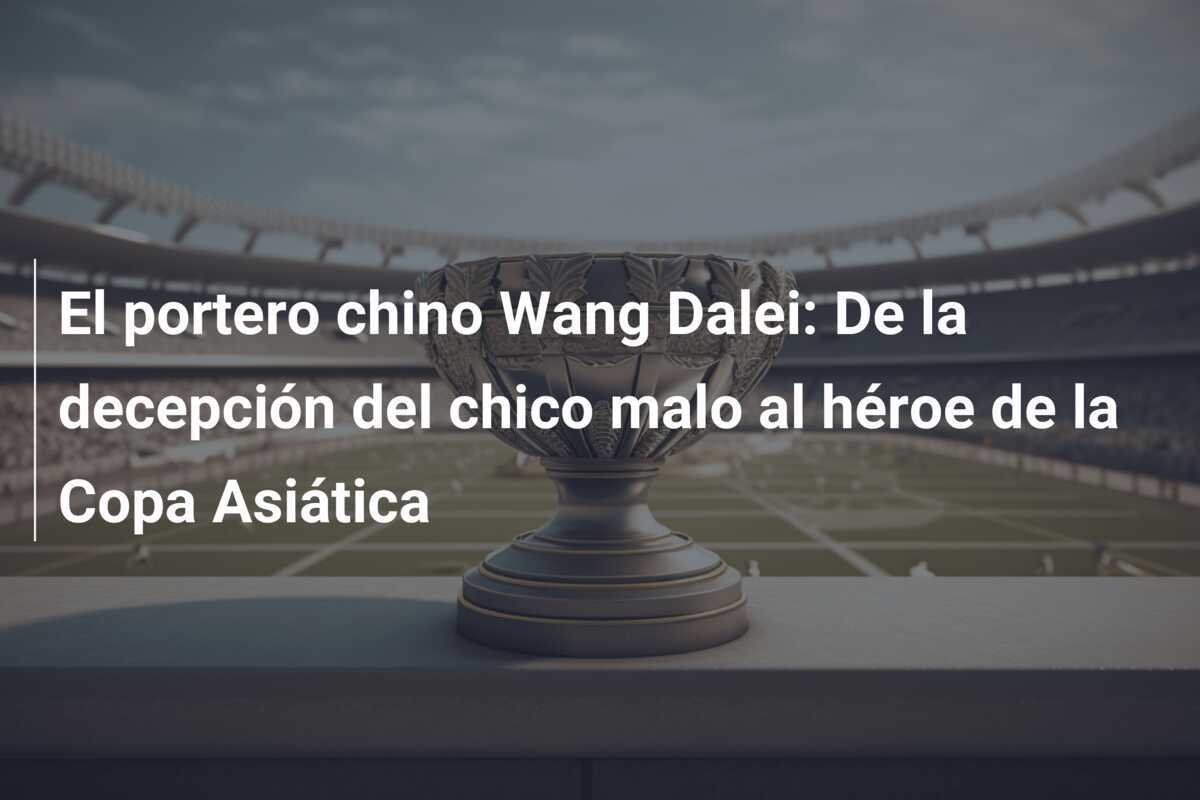 El portero chino Wang Dalei: De la decepción del chico malo al héroe de la Copa Asiática