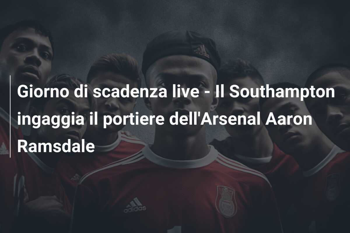 Giorno di scadenza live – Il Southampton ingaggia il portiere dell’Arsenal Aaron Ramsdale