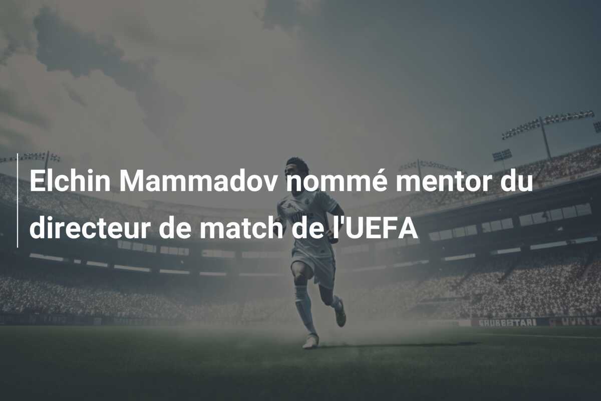 Elchin Mammadov nommé mentor du directeur de match de l'UEFA