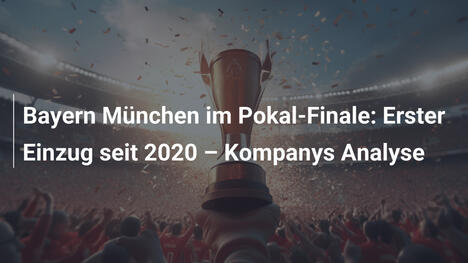 Bayern München im Pokal-Finale: Erster Einzug seit 2020 – Kompanys Analyse