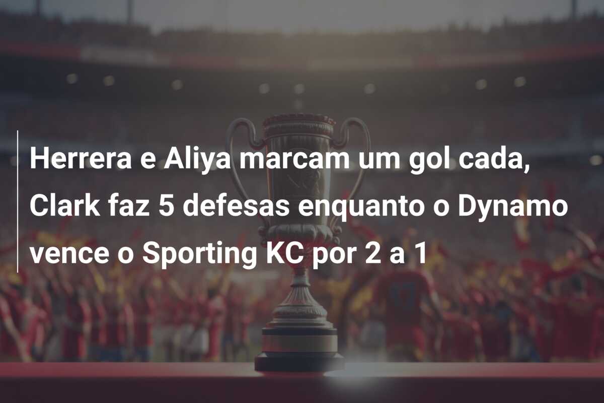 Herrera e Aliya marcam um gol cada, Clark faz 5 defesas enquanto o Dynamo vence o Sporting KC por 2 a 1