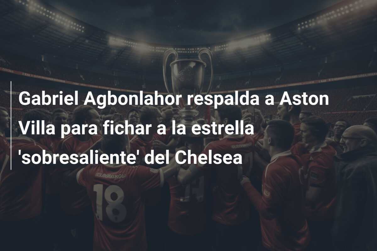 Gabriel Agbonlahor respalda a Aston Villa para fichar a la estrella ‘sobresaliente’ del Chelsea