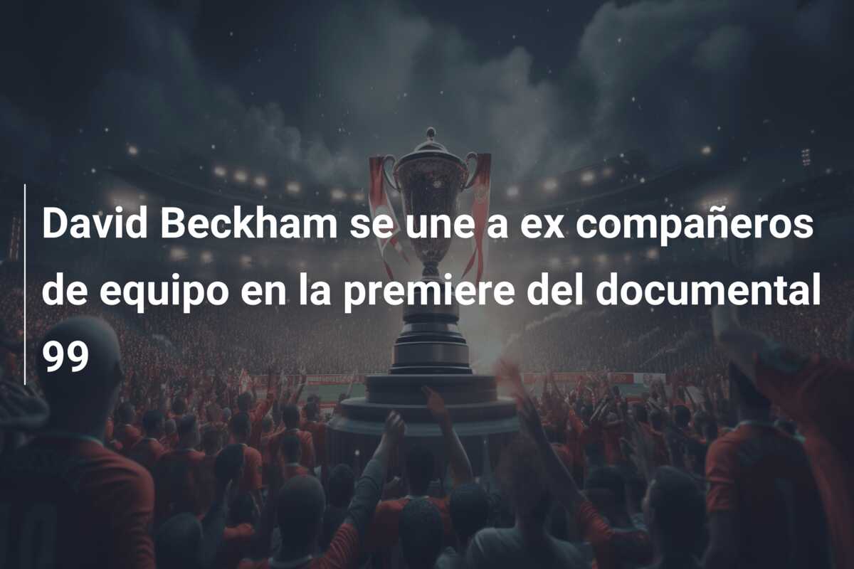 David Beckham se une a ex compañeros de equipo en la premiere del documental 99
