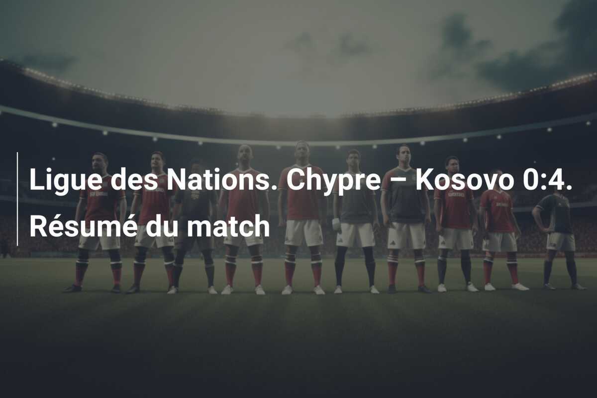 Ligue des Nations. Chypre – Kosovo 0:4. Résumé du match