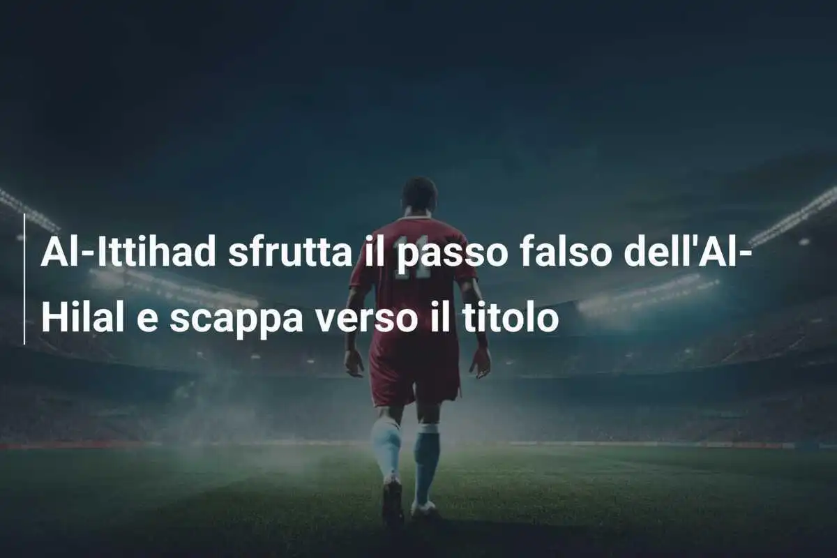Al-Ittihad sfrutta il passo falso dell'Al-Hilal e scappa verso il titolo