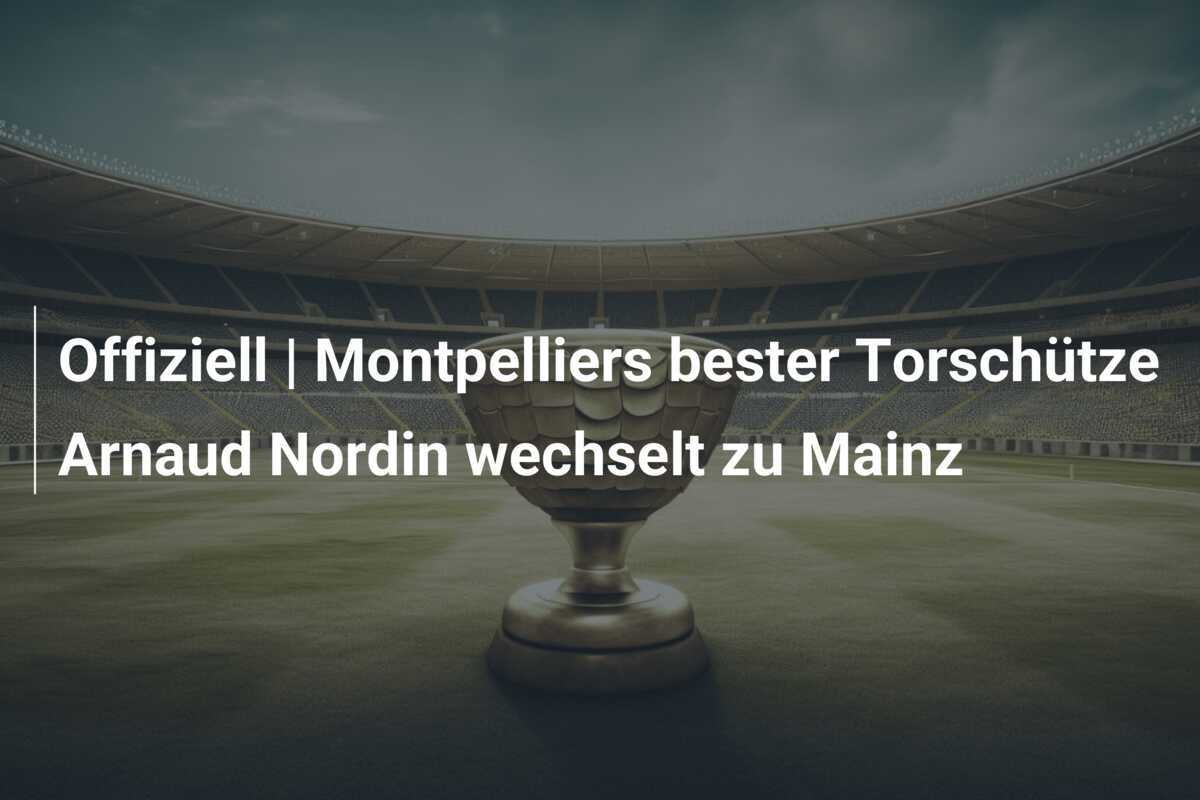 Offiziell | Montpelliers bester Torschütze Arnaud Nordin wechselt zu Mainz