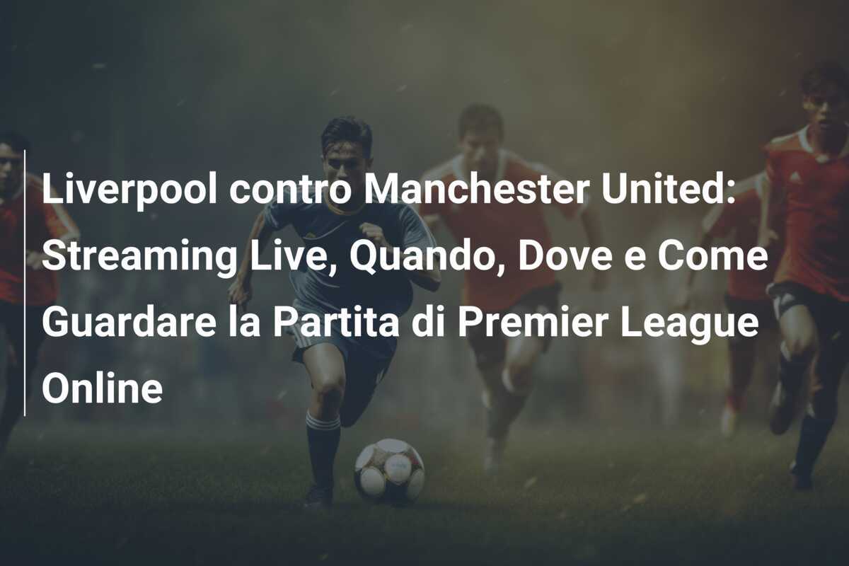 Liverpool contro Manchester United: Streaming Live, Quando, Dove e Come Guardare la Partita di Premier League Online