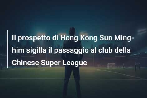 Il prospetto di Hong Kong Sun Ming-him sigilla il passaggio al club della Chinese Super League